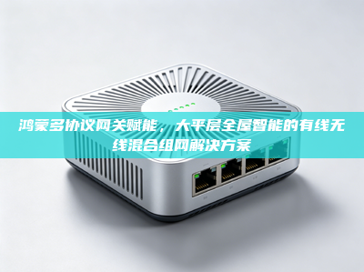 鸿蒙多协议网关赋能，大平层全屋智能的有线无线混合组网解决方案