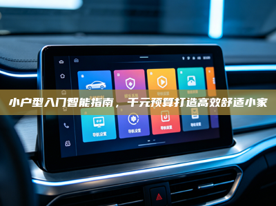小户型入门智能指南，千元预算打造高效舒适小家