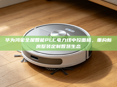 华为鸿蒙全屋智能PLC电力线中控面板，重构新房整装定制智慧生态