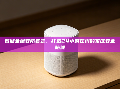 智能全屋安防套装，打造24小时在线的家庭安全防线