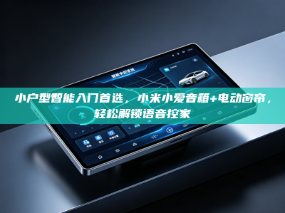 小户型智能入门首选，小米小爱音箱+电动窗帘，轻松解锁语音控家