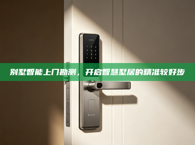 别墅智能上门勘测，开启智慧墅居的精准较好步
