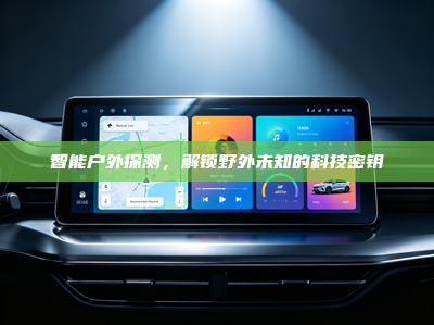 智能户外探测，解锁野外未知的科技密钥