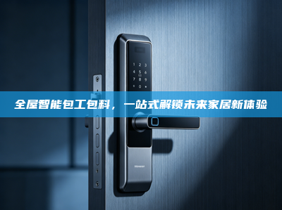 全屋智能包工包料，一站式解锁未来家居新体验
