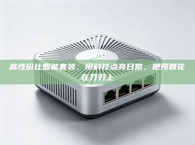 高性价比智能套装，用科技点亮日常，把预算花在刀刃上