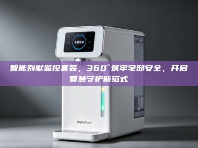 智能别墅监控套装，360°筑牢宅邸安全，开启智慧守护新范式