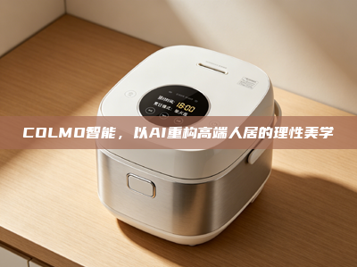 COLMO智能，以AI重构高端人居的理性美学