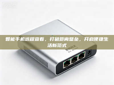 智能手机远程查看，打破距离壁垒，开启便捷生活新范式