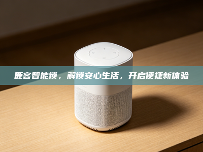 鹿客智能锁，解锁安心生活，开启便捷新体验