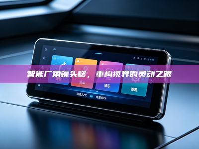 智能广角镜头移，重构视界的灵动之眼