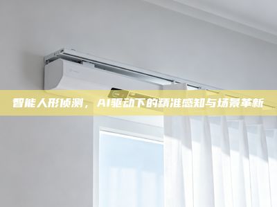 智能人形侦测，AI驱动下的精准感知与场景革新