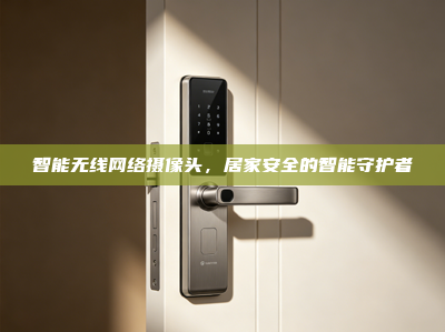 智能无线网络摄像头，居家安全的智能守护者