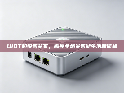 UIOT超级智慧家，解锁全场景智能生活新体验