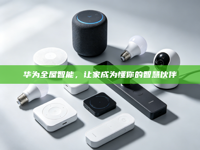 华为<strong>全屋智能</strong>，让家成为懂你的智慧伙伴
