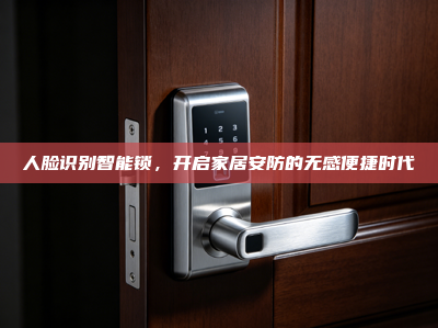 人脸识别智能锁，开启家居安防的无感便捷时代