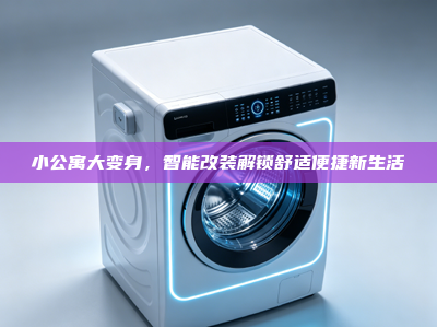 小公寓大变身，智能改装解锁舒适便捷新生活