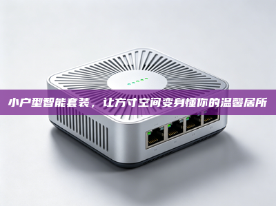 小户型智能套装，让方寸空间变身懂你的温馨居所