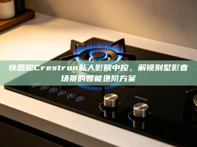 快思聪Crestron私人影院中控，解锁别墅影音场景的智能进阶方案