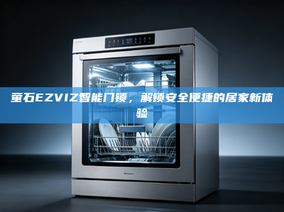萤石EZVIZ智能门锁，解锁安全便捷的居家新体验