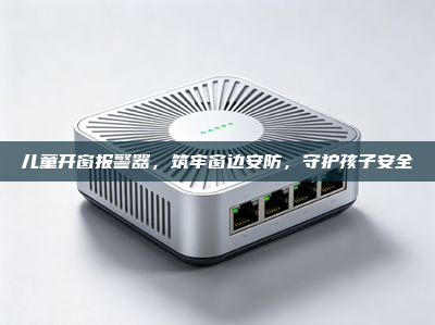 儿童开窗报警器，筑牢窗边安防，守护孩子安全