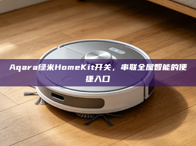 Aqara绿米HomeKit开关，串联全屋智能的便捷入口
