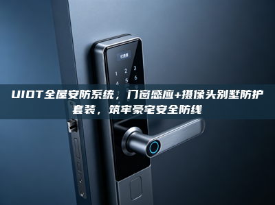 UIOT全屋安防系统，门窗感应+摄像头别墅防护套装，筑牢豪宅安全防线