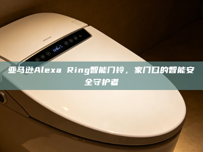 亚马逊Alexa Ring智能门铃，家门口的智能安全守护者