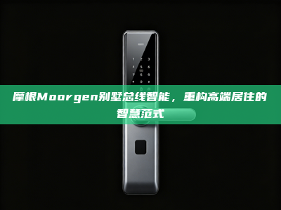 摩根Moorgen别墅总线智能，重构高端居住的智慧范式
